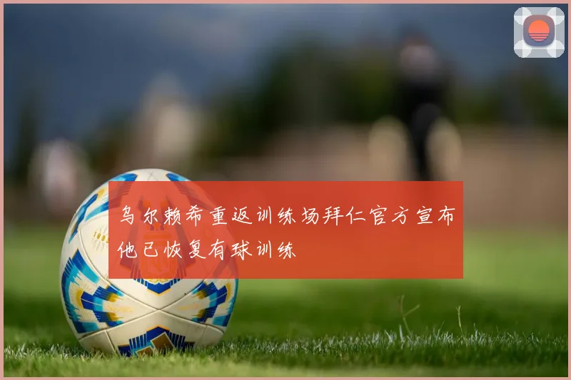 乌尔赖希重返训练场拜仁官方宣布他已恢复有球训练