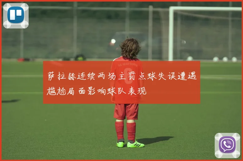 萨拉赫连续两场主罚点球失误遭遇尴尬局面影响球队表现