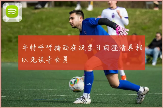 丰特呼吁梅西在投票日前澄清真相以免误导会员