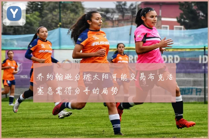 乔约翰逊分析太阳可能交易布克活塞急需得分手的局势