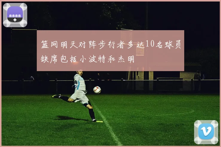 篮网明天对阵步行者多达10名球员缺席包括小波特和杰明